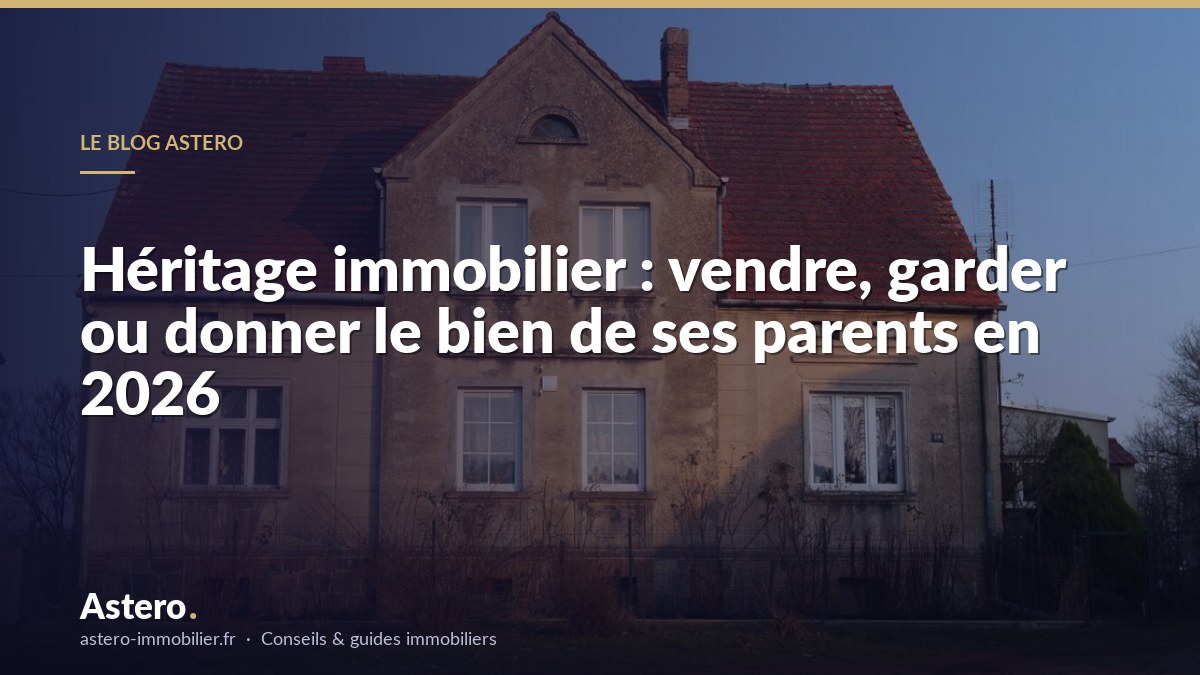 Héritage immobilier : vendre, garder ou donner le bien de ses parents en 2026