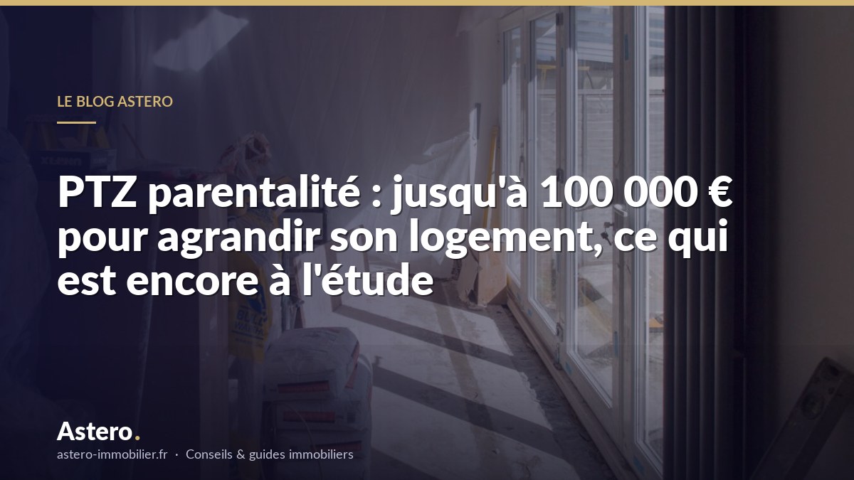 PTZ parentalité : jusqu'à 100 000 € pour agrandir son logement, ce qui est encore à l'étude